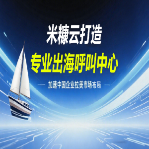 米糠云打造專業出海呼叫中心，加速中國企業拉美市場布局